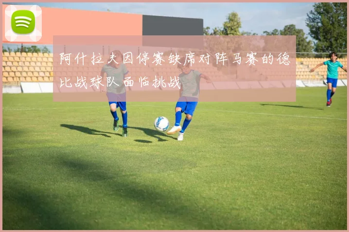 阿什拉夫因停赛缺席对阵马赛的德比战球队面临挑战