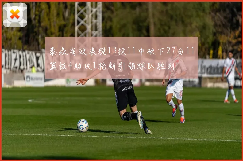 泰森高效表现13投11中砍下27分11篮板4助攻1抢断引领球队胜利
