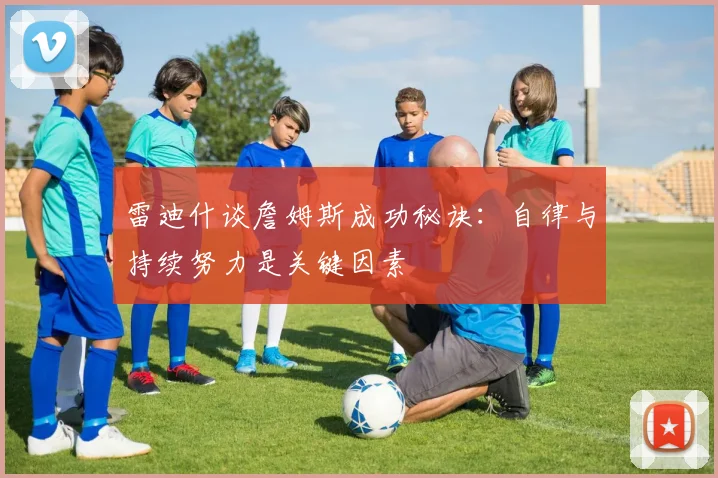 雷迪什谈詹姆斯成功秘诀：自律与持续努力是关键因素
