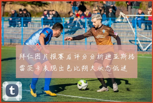 拜仁图片报赛后评分分析迪亚斯格雷茨卡表现出色比朔夫状态低迷