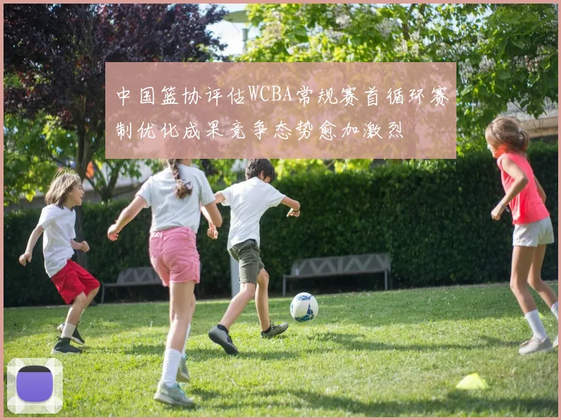 中国篮协评估WCBA常规赛首循环赛制优化成果竞争态势愈加激烈