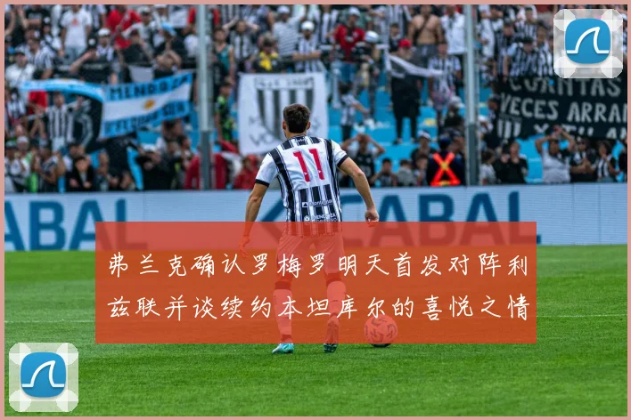 弗兰克确认罗梅罗明天首发对阵利兹联并谈续约本坦库尔的喜悦之情