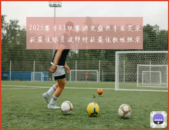 2025赛季K1联赛颁奖盛典李东炅荣获最佳球员波耶特获最佳教练殊荣