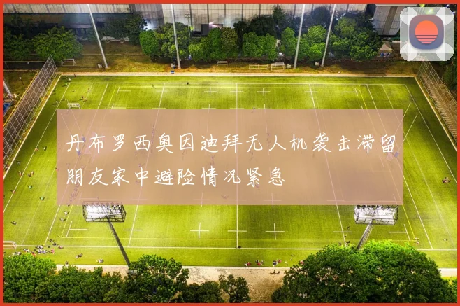 丹布罗西奥因迪拜无人机袭击滞留朋友家中避险情况紧急