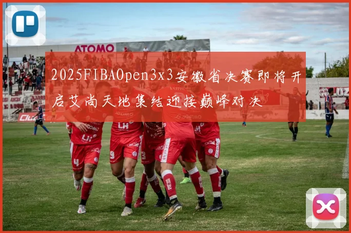 2025FIBAOpen3x3安徽省决赛即将开启艾尚天地集结迎接巅峰对决