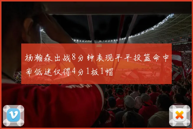杨瀚森出战8分钟表现平平投篮命中率低迷仅得4分1板1帽