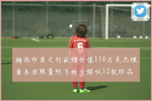 梅西印度之行获赠价值110万美元理查米尔限量陀飞轮全球仅12枚珍品