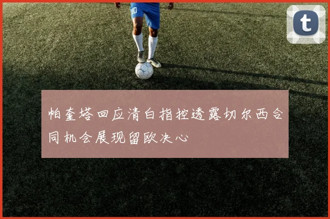 帕奎塔回应清白指控透露切尔西合同机会展现留欧决心