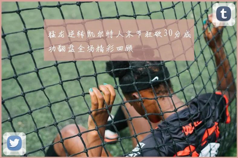 猛龙逆转凯尔特人末节狂砍30分成功翻盘全场精彩回顾