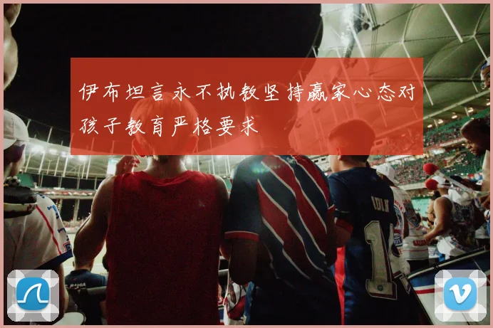 伊布坦言永不执教坚持赢家心态对孩子教育严格要求