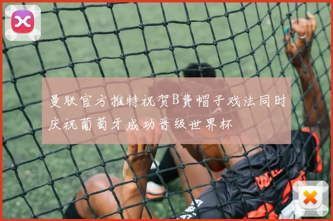 曼联官方推特祝贺B费帽子戏法同时庆祝葡萄牙成功晋级世界杯