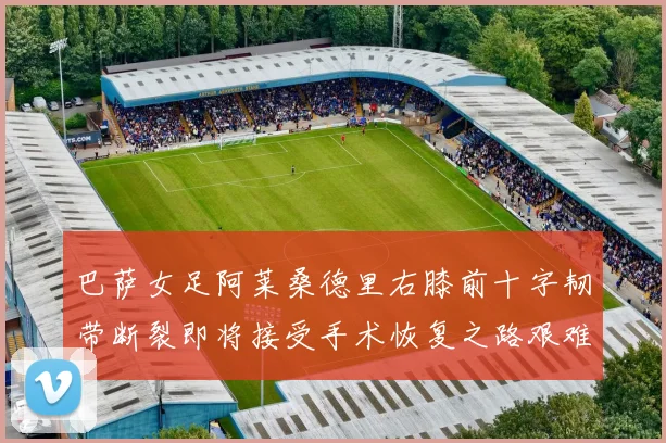 巴萨女足阿莱桑德里右膝前十字韧带断裂即将接受手术恢复之路艰难