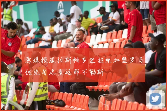 意媒报道拉斯帕多里拒绝加盟罗马优先考虑重返那不勒斯