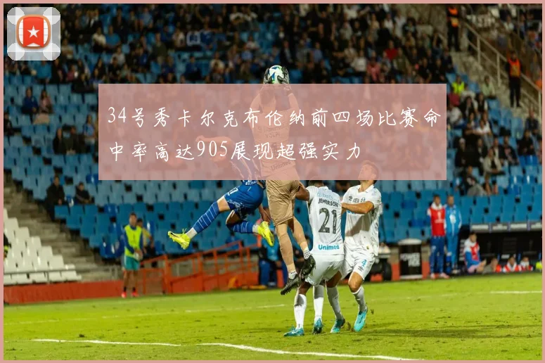 34号秀卡尔克布伦纳前四场比赛命中率高达905展现超强实力