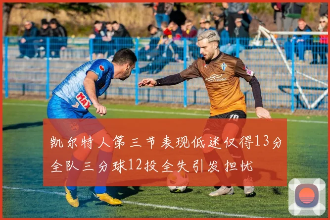 凯尔特人第三节表现低迷仅得13分全队三分球12投全失引发担忧