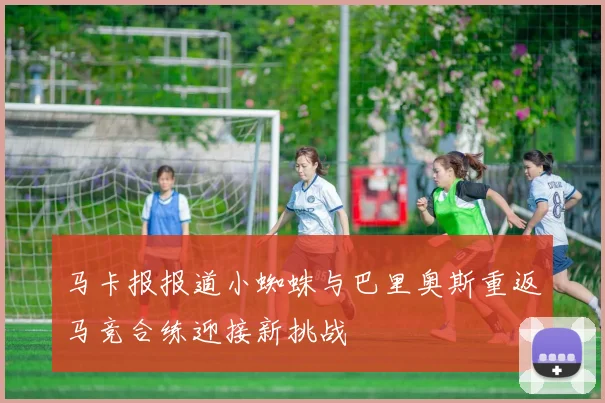 马卡报报道小蜘蛛与巴里奥斯重返马竞合练迎接新挑战