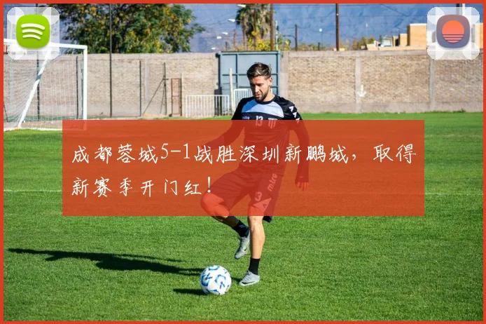 成都蓉城5-1战胜深圳新鹏城，取得新赛季开门红！