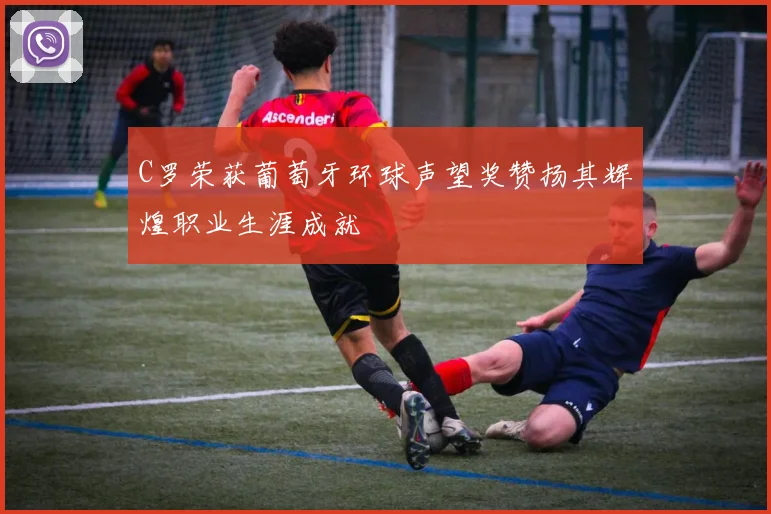 C罗荣获葡萄牙环球声望奖赞扬其辉煌职业生涯成就