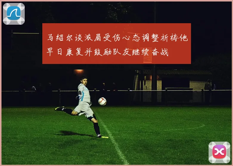 马绍尔谈浓眉受伤心态调整祈祷他早日康复并鼓励队友继续奋战