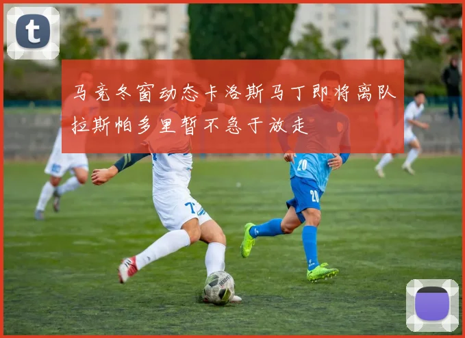 马竞冬窗动态卡洛斯马丁即将离队拉斯帕多里暂不急于放走