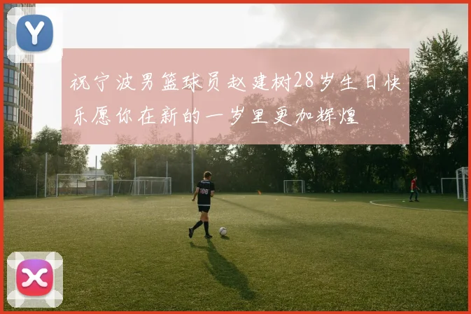 祝宁波男篮球员赵建树28岁生日快乐愿你在新的一岁里更加辉煌