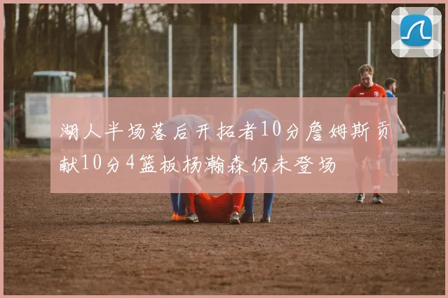 湖人半场落后开拓者10分詹姆斯贡献10分4篮板杨瀚森仍未登场