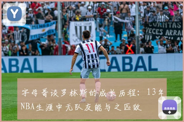字母哥谈罗林斯的成长历程：13年NBA生涯中无队友能与之匹敌
