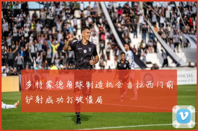 多特蒙德角球制造机会吉拉西门前铲射成功打破僵局