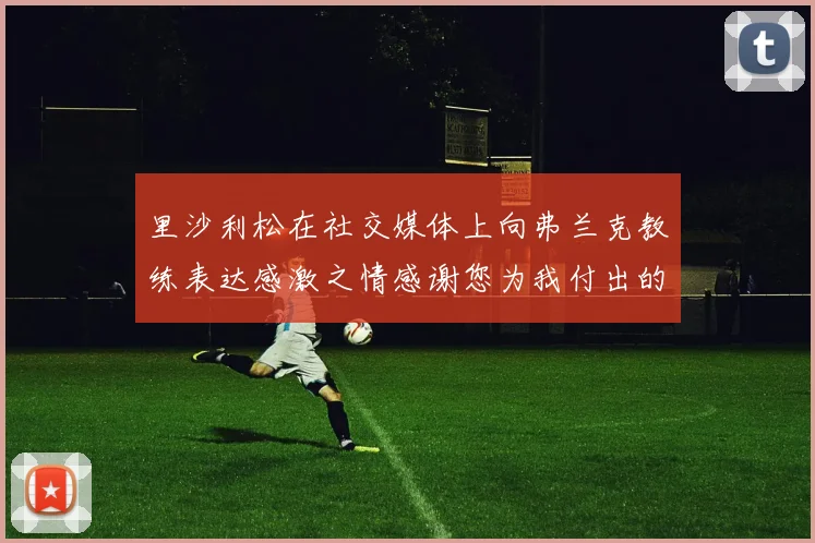 里沙利松在社交媒体上向弗兰克教练表达感激之情感谢您为我付出的一切