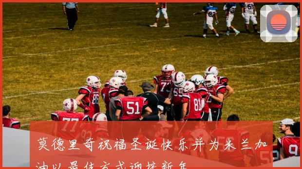 莫德里奇祝福圣诞快乐并为米兰加油以最佳方式迎接新年