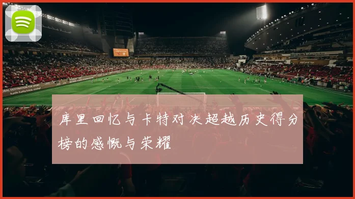 库里回忆与卡特对决超越历史得分榜的感慨与荣耀