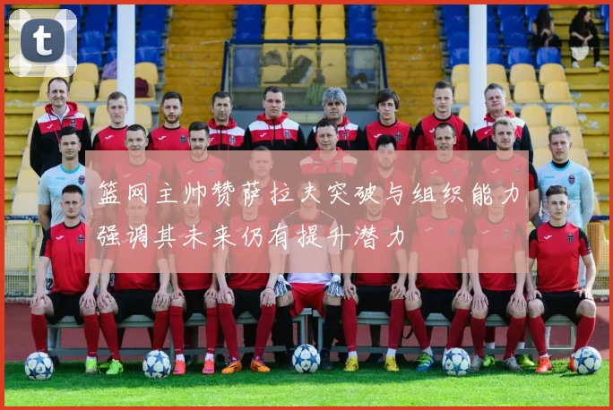 篮网主帅赞萨拉夫突破与组织能力强调其未来仍有提升潜力