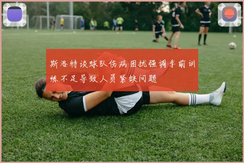 斯洛特谈球队伤病困扰强调季前训练不足导致人员紧缺问题