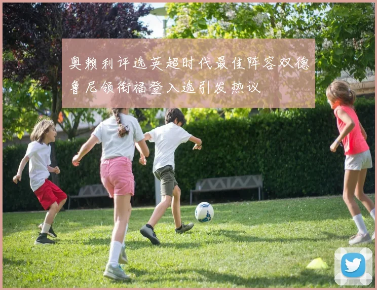 奥赖利评选英超时代最佳阵容双德鲁尼领衔福登入选引发热议