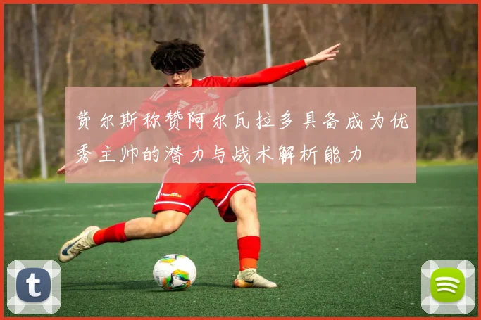 费尔斯称赞阿尔瓦拉多具备成为优秀主帅的潜力与战术解析能力