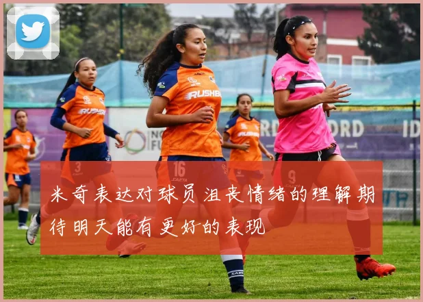 米奇表达对球员沮丧情绪的理解期待明天能有更好的表现