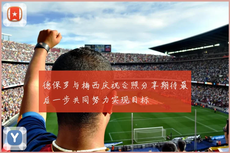 德保罗与梅西庆祝合照分享期待最后一步共同努力实现目标