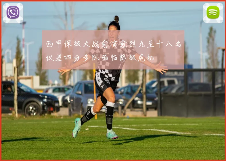 西甲保级大战愈演愈烈九至十八名仅差四分多队面临降级危机