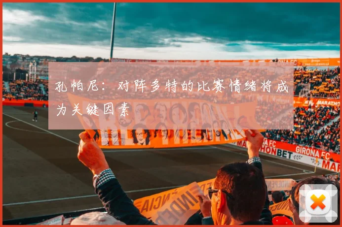 孔帕尼：对阵多特的比赛情绪将成为关键因素