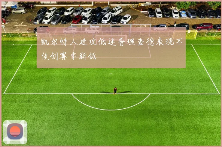 凯尔特人进攻低迷普理查德表现不佳创赛季新低