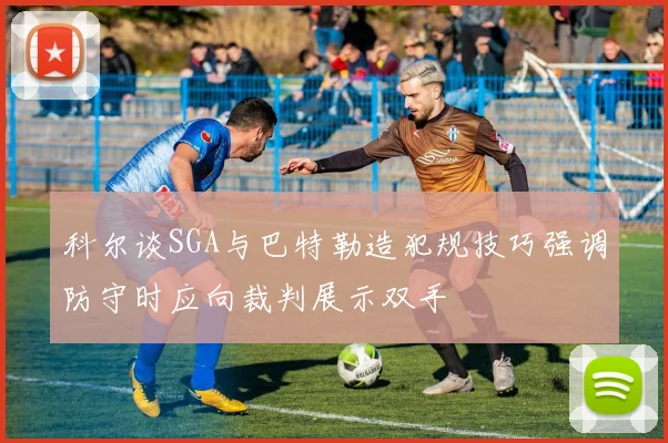 科尔谈SGA与巴特勒造犯规技巧强调防守时应向裁判展示双手