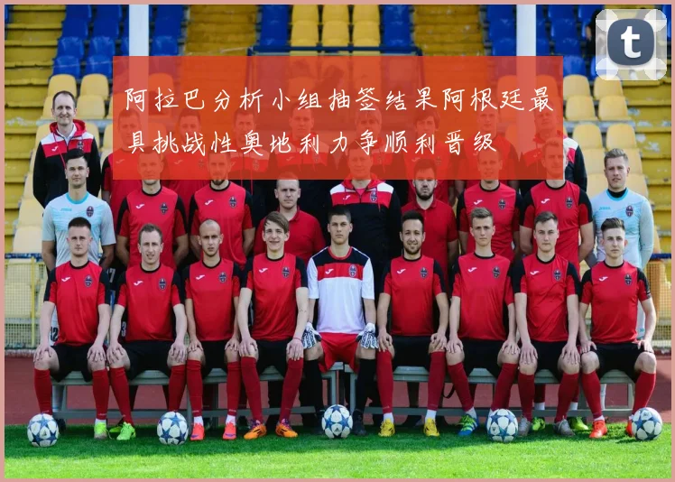 阿拉巴分析小组抽签结果阿根廷最具挑战性奥地利力争顺利晋级