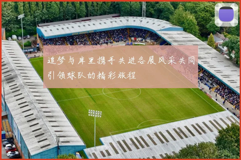 追梦与库里携手共进各展风采共同引领球队的精彩旅程