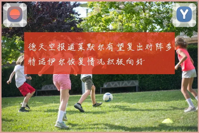 德天空报道莱默尔有望复出对阵多特诺伊尔恢复情况积极向好