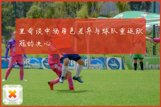 里奇谈中场角色差异与球队重返欧冠的决心