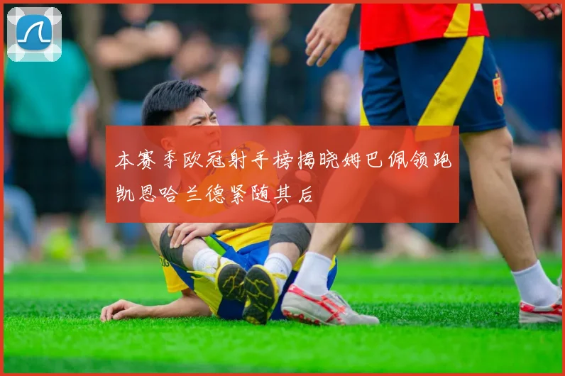 本赛季欧冠射手榜揭晓姆巴佩领跑凯恩哈兰德紧随其后