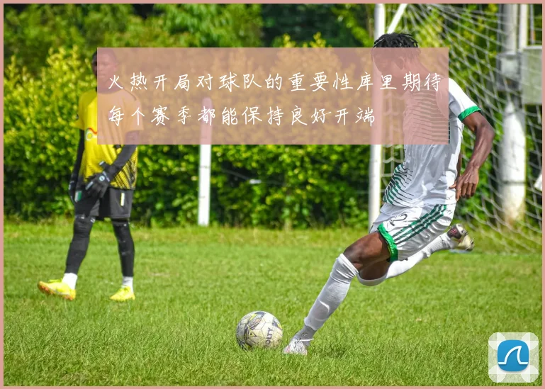 火热开局对球队的重要性库里期待每个赛季都能保持良好开端