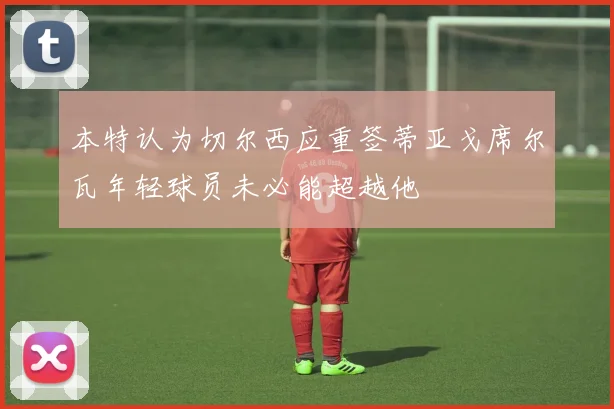 本特认为切尔西应重签蒂亚戈席尔瓦年轻球员未必能超越他