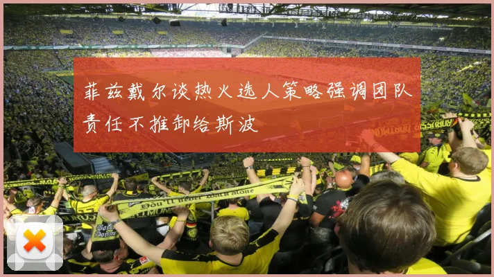 菲兹戴尔谈热火选人策略强调团队责任不推卸给斯波