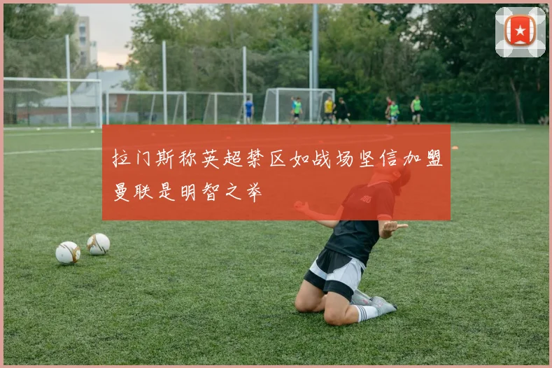 拉门斯称英超禁区如战场坚信加盟曼联是明智之举